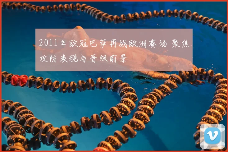 2011年欧冠巴萨再战欧洲赛场 聚焦攻防表现与晋级前景