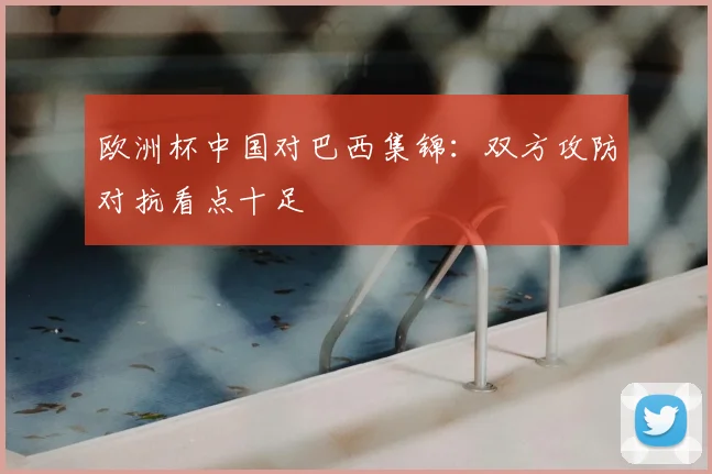 欧洲杯中国对巴西集锦:双方攻防对抗看点十足