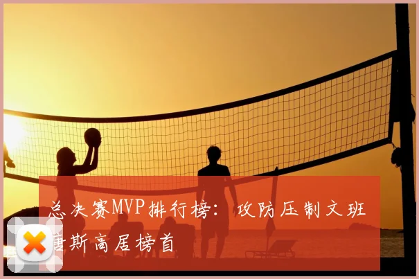 总决赛MVP排行榜:攻防压制文班 唐斯高居榜首