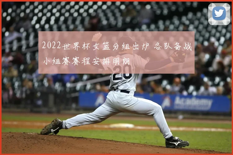 2022世界杯女篮分组出炉 各队备战小组赛赛程安排明朗