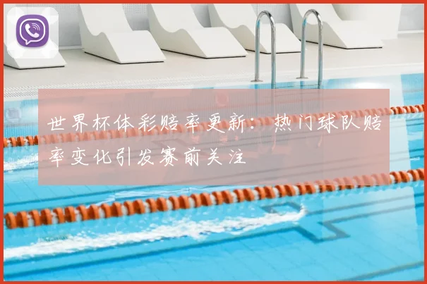 世界杯体彩赔率更新:热门球队赔率变化引发赛前关注