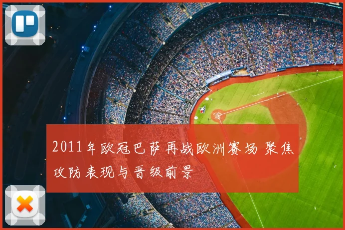 2011年欧冠巴萨再战欧洲赛场 聚焦攻防表现与晋级前景