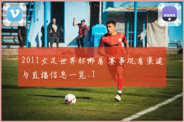 2011女足世界杯哪看 赛事观看渠道与直播信息一览_1
