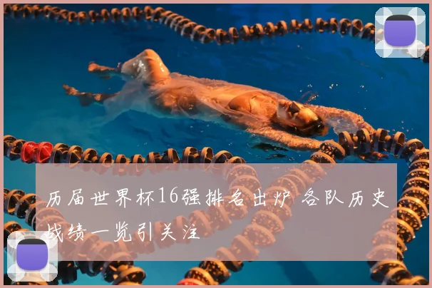历届世界杯16强排名出炉 各队历史战绩一览引关注