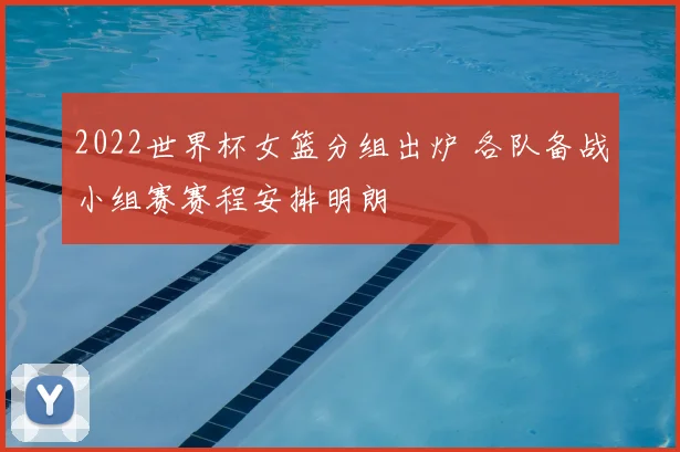 2022世界杯女篮分组出炉 各队备战小组赛赛程安排明朗