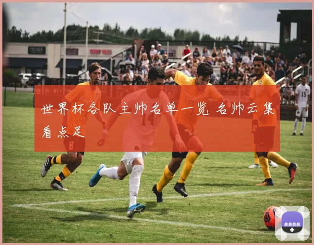 世界杯各队主帅名单一览 名帅云集看点足