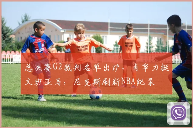 总决赛G2裁判名单出炉,肖华力挺文班亚马,尼克斯刷新NBA纪录