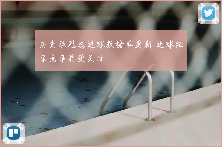 历史欧冠总进球数榜单更新 进球纪录竞争再受关注