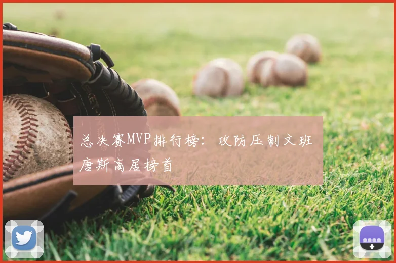 总决赛MVP排行榜：攻防压制文班 唐斯高居榜首