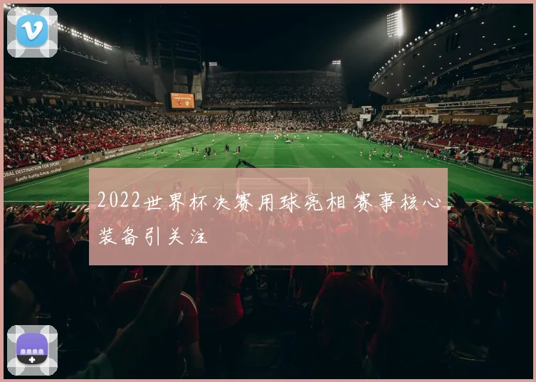2022世界杯决赛用球亮相 赛事核心装备引关注