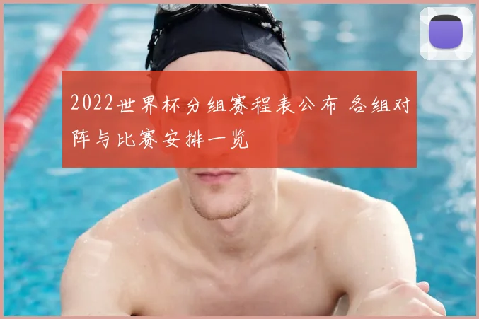 2022世界杯分组赛程表公布 各组对阵与比赛安排一览